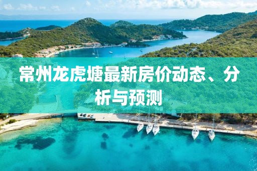 常州龙虎塘最新房价动态、分析与预测