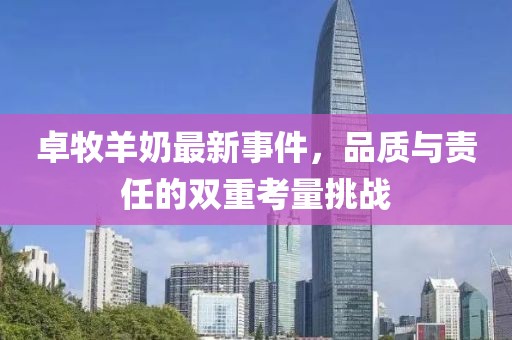 卓牧羊奶最新事件，品质与责任的双重考量挑战