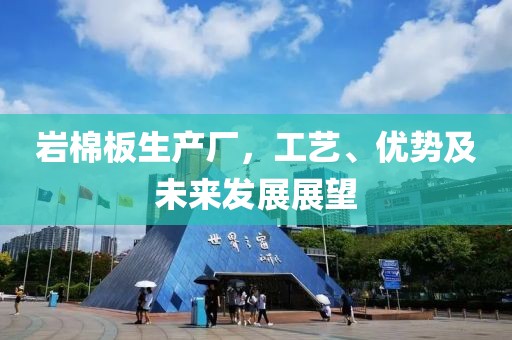 岩棉板生产厂，工艺、优势及未来发展展望