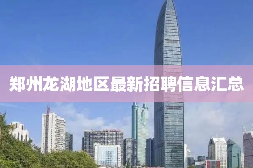 郑州龙湖地区最新招聘信息汇总