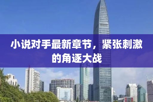 小说对手最新章节，紧张刺激的角逐大战