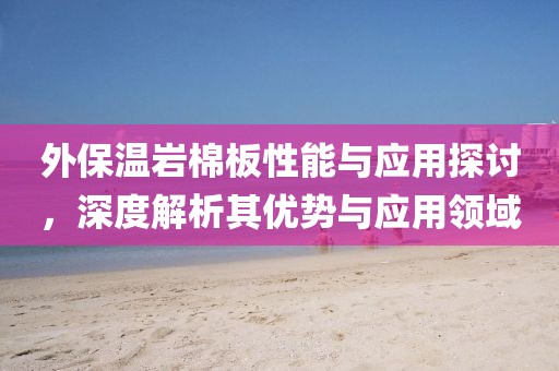 外保温岩棉板性能与应用探讨，深度解析其优势与应用领域