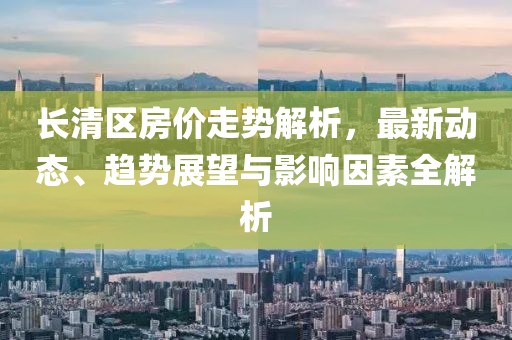 长清区房价走势解析，最新动态、趋势展望与影响因素全解析