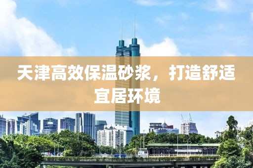 天津高效保温砂浆，打造舒适宜居环境