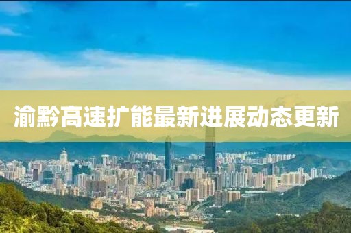 渝黔高速扩能最新进展动态更新