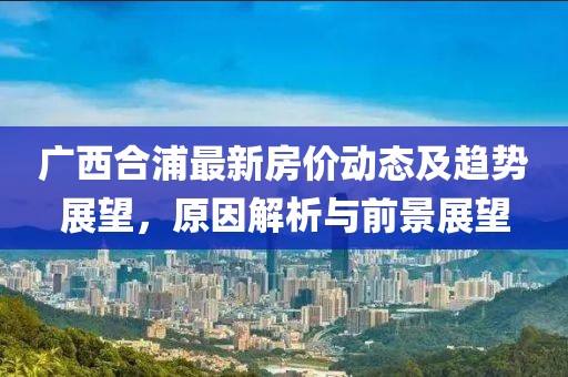 广西合浦最新房价动态及趋势展望，原因解析与前景展望