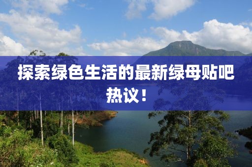 探索绿色生活的最新绿母贴吧热议！