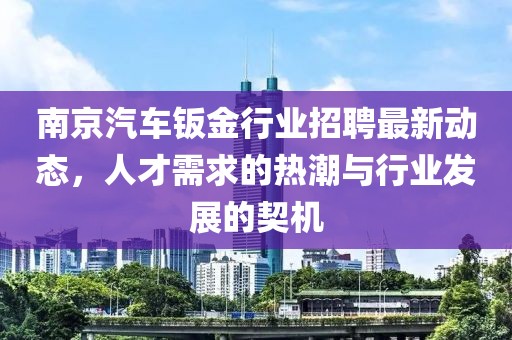 南京汽车钣金行业招聘最新动态，人才需求的热潮与行业发展的契机