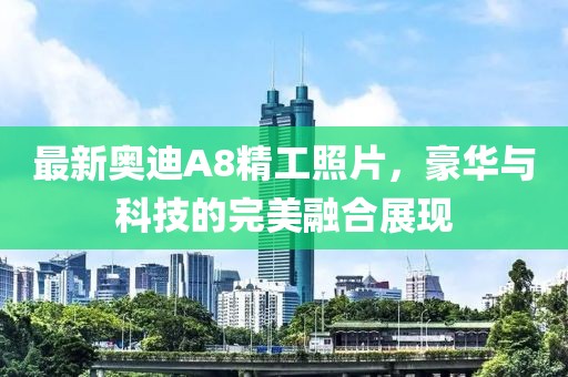 最新奥迪A8精工照片，豪华与科技的完美融合展现