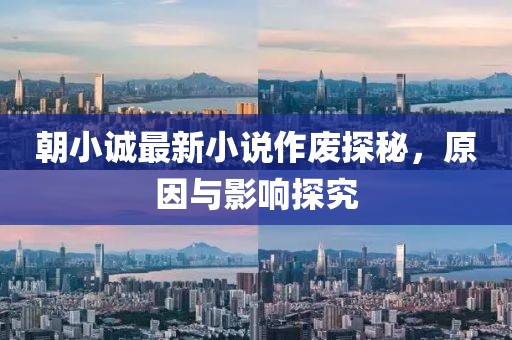 朝小诚最新小说作废探秘，原因与影响探究