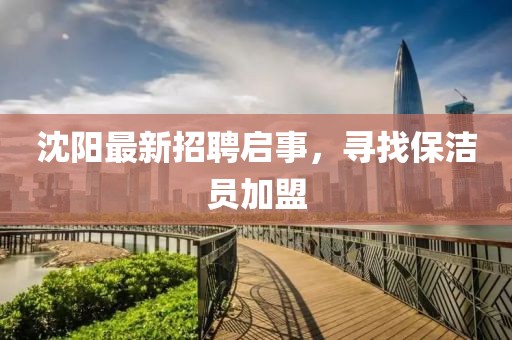 沈阳最新招聘启事，寻找保洁员加盟