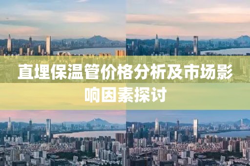 直埋保温管价格分析及市场影响因素探讨