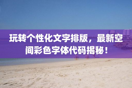 玩转个性化文字排版，最新空间彩色字体代码揭秘！
