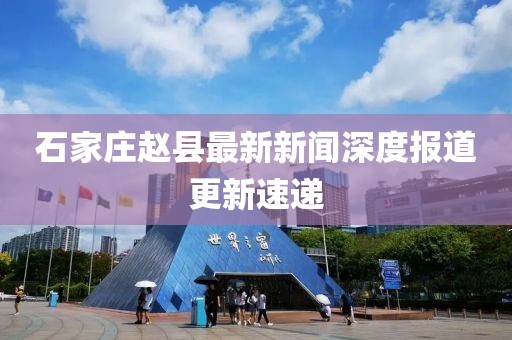 石家庄赵县最新新闻深度报道更新速递
