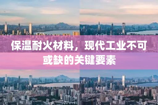 保温耐火材料，现代工业不可或缺的关键要素
