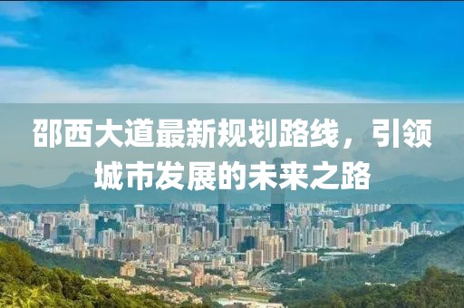 邵西大道最新规划路线，引领城市发展的未来之路