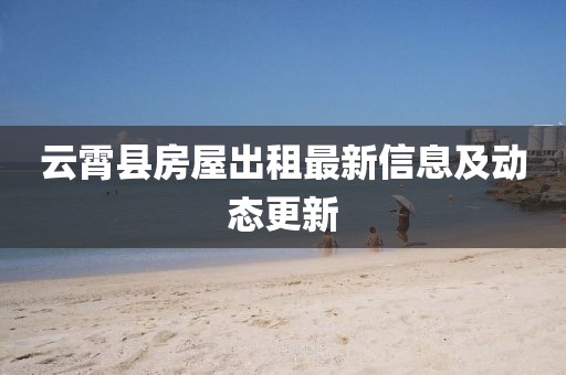 云霄县房屋出租最新信息及动态更新