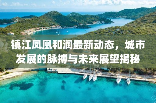 镇江凤凰和润最新动态，城市发展的脉搏与未来展望揭秘