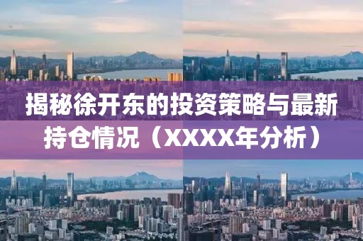 揭秘徐开东的投资策略与最新持仓情况（XXXX年分析）