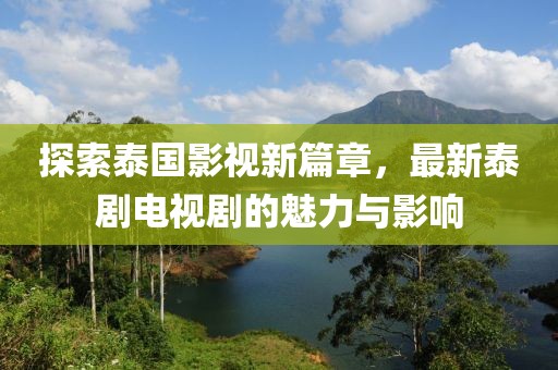 探索泰国影视新篇章，最新泰剧电视剧的魅力与影响