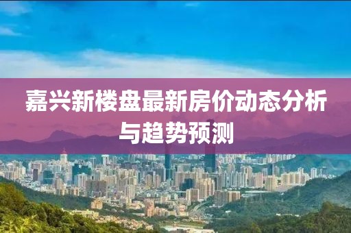 嘉兴新楼盘最新房价动态分析与趋势预测