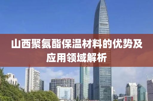 山西聚氨酯保温材料的优势及应用领域解析