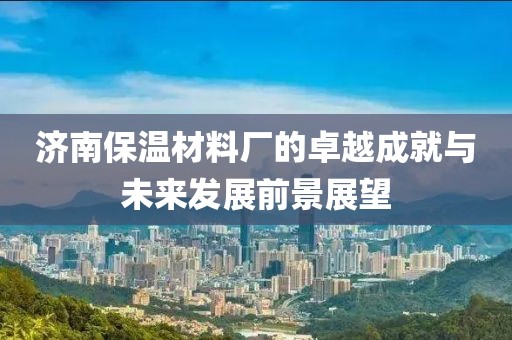济南保温材料厂的卓越成就与未来发展前景展望