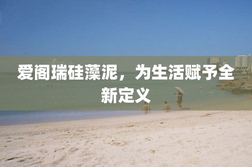 爱阁瑞硅藻泥，为生活赋予全新定义