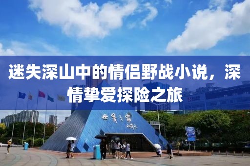 迷失深山中的情侣野战小说，深情挚爱探险之旅