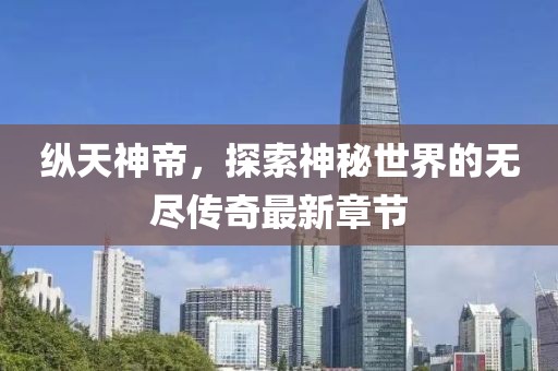 纵天神帝，探索神秘世界的无尽传奇最新章节