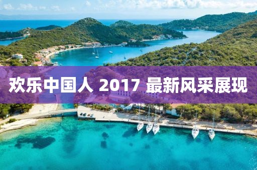 欢乐中国人 2017 最新风采展现