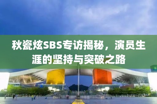 秋瓷炫SBS专访揭秘，演员生涯的坚持与突破之路