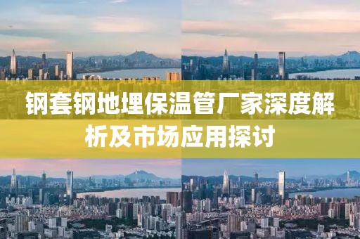 钢套钢地埋保温管厂家深度解析及市场应用探讨