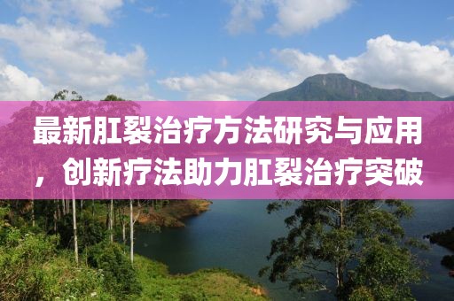 最新肛裂治疗方法研究与应用，创新疗法助力肛裂治疗突破