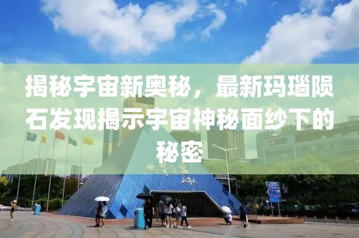 揭秘宇宙新奥秘，最新玛瑙陨石发现揭示宇宙神秘面纱下的秘密