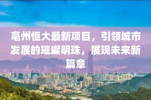 亳州恒大最新项目，引领城市发展的璀璨明珠，展现未来新篇章