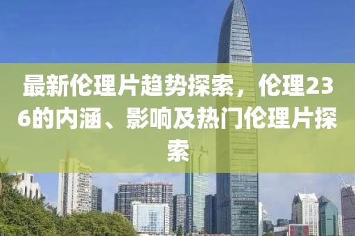 最新伦理片趋势探索，伦理236的内涵、影响及热门伦理片探索