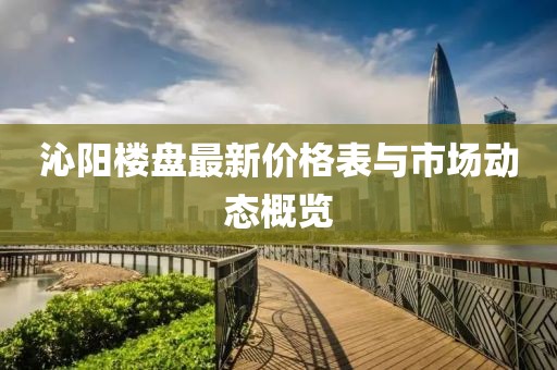 沁阳楼盘最新价格表与市场动态概览