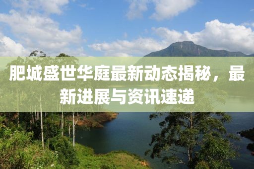 肥城盛世华庭最新动态揭秘，最新进展与资讯速递