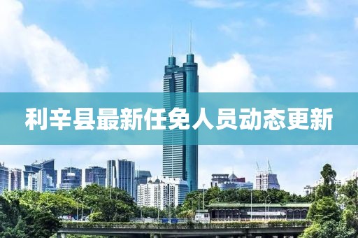 利辛县最新任免人员动态更新