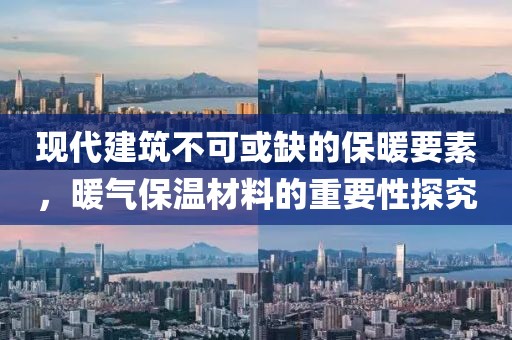 现代建筑不可或缺的保暖要素，暖气保温材料的重要性探究