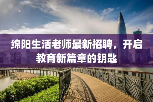 绵阳生活老师最新招聘，开启教育新篇章的钥匙