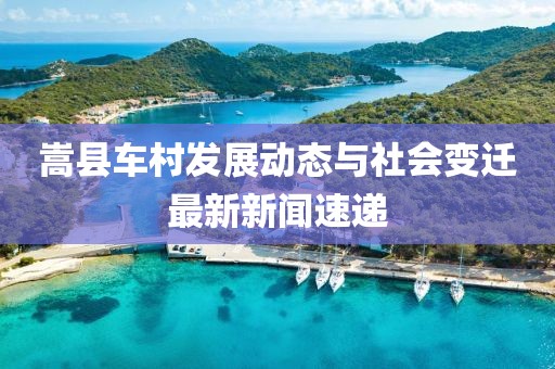 嵩县车村发展动态与社会变迁最新新闻速递