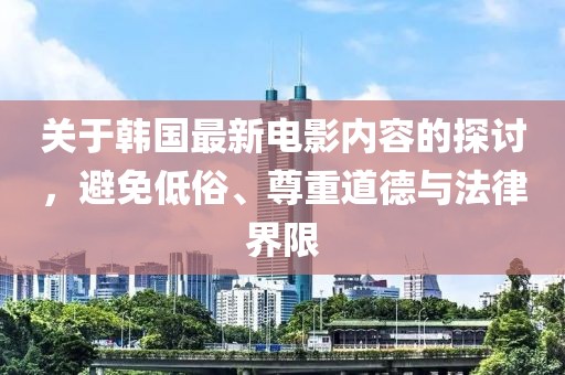 关于韩国最新电影内容的探讨，避免低俗、尊重道德与法律界限