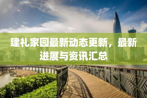 建礼家园最新动态更新，最新进展与资讯汇总