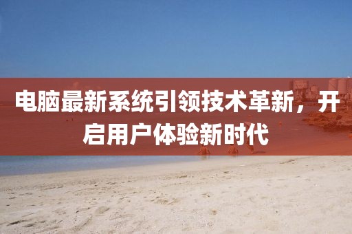 电脑最新系统引领技术革新，开启用户体验新时代