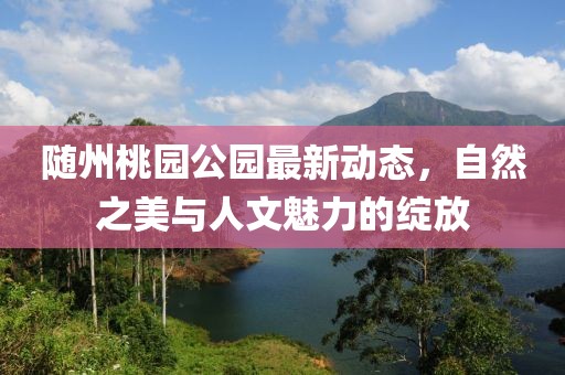 随州桃园公园最新动态，自然之美与人文魅力的绽放