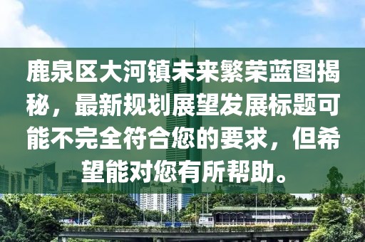 鹿泉区大河镇未来繁荣蓝图揭秘，最新规划展望发展标题可能不完全符合您的要求，但希望能对您有所帮助。