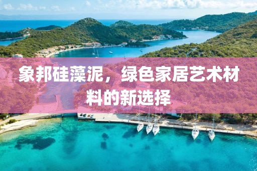 象邦硅藻泥，绿色家居艺术材料的新选择