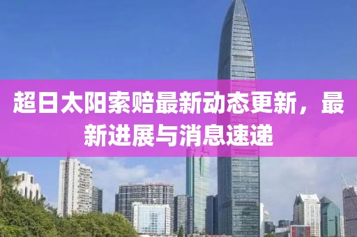 超日太阳索赔最新动态更新，最新进展与消息速递